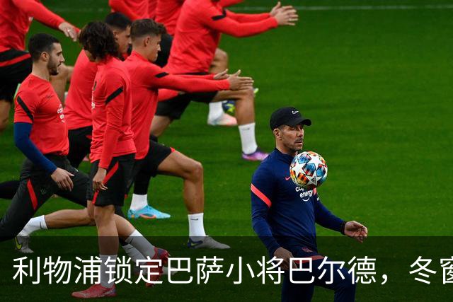 利物浦锁定巴萨小将巴尔德，冬窗转会有望成行！