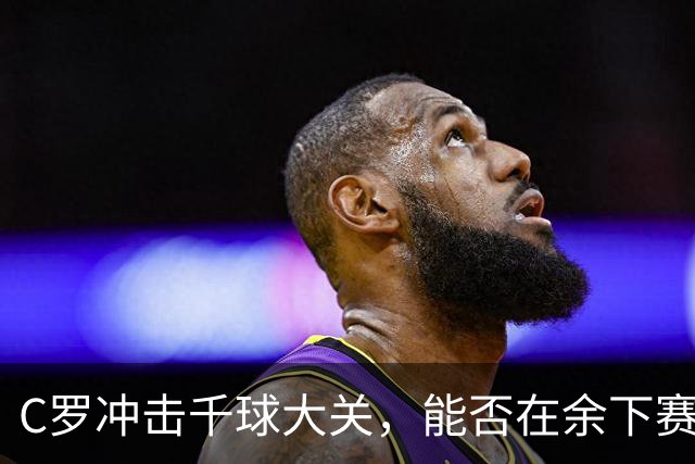 C罗冲击千球大关，能否在余下赛季中实现？